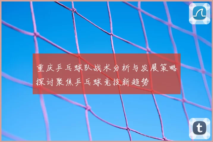重庆乒乓球队战术分析与发展策略探讨聚焦乒乓球竞技新趋势