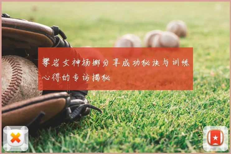 攀岩女神杨娜分享成功秘诀与训练心得的专访揭秘