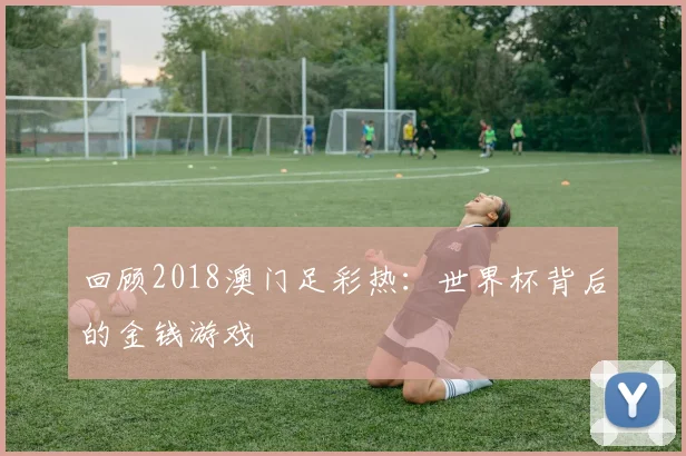 回顾2018澳门足彩热：世界杯背后的金钱游戏