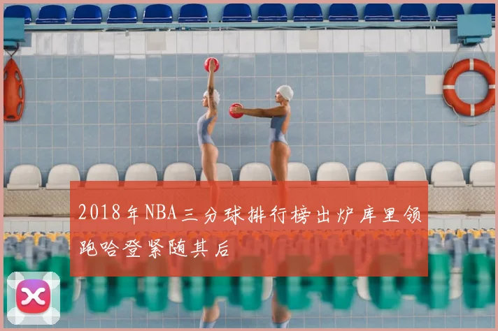 2018年NBA三分球排行榜出炉库里领跑哈登紧随其后