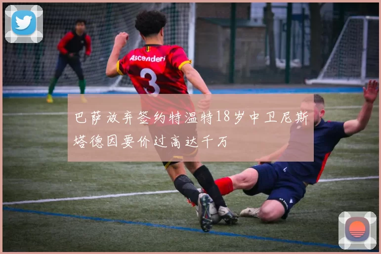 巴萨放弃签约特温特18岁中卫尼斯塔德因要价过高达千万