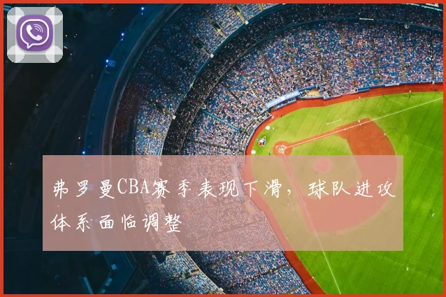 弗罗曼CBA赛季表现下滑，球队进攻体系面临调整