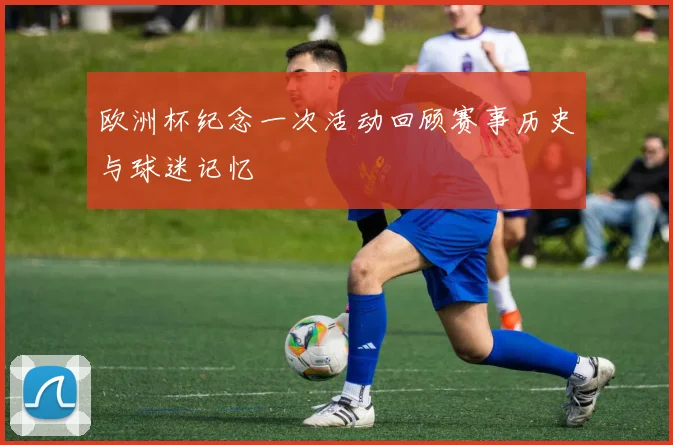 欧洲杯纪念一次活动回顾赛事历史与球迷记忆