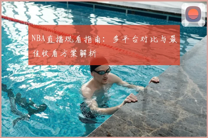 NBA直播观看指南：多平台对比与最佳收看方案解析
