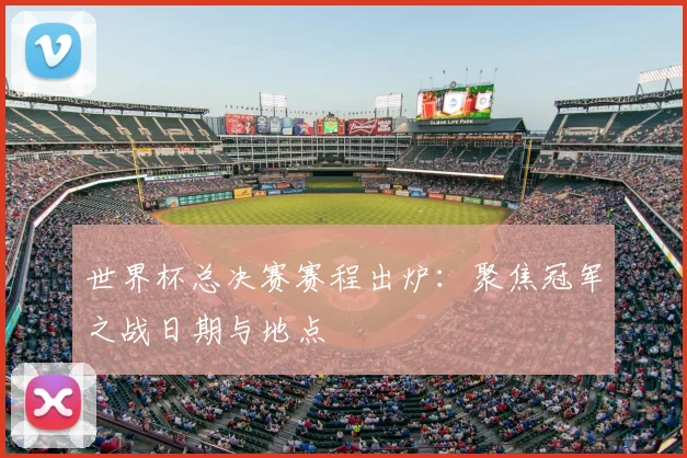 世界杯总决赛赛程出炉:聚焦冠军之战日期与地点