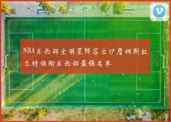 NBA东西部全明星阵容出炉詹姆斯杜兰特领衔东西部最强名单