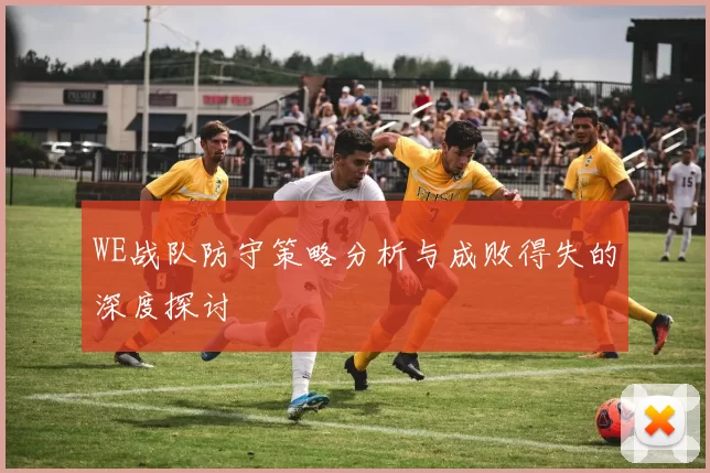 WE战队防守策略分析与成败得失的深度探讨