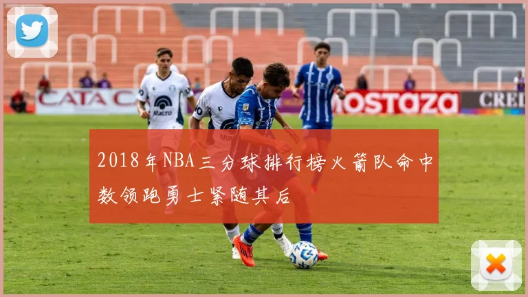 2018年NBA三分球排行榜火箭队命中数领跑勇士紧随其后