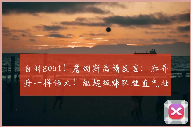 自封goat!詹姆斯离谱发言:和乔丹一样伟大!组超级球队理直气壮