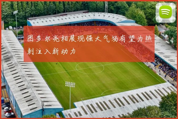 图多尔亮相展现强大气场有望为热刺注入新动力