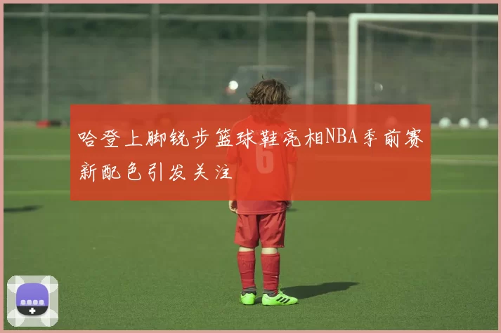 哈登上脚锐步篮球鞋亮相NBA季前赛新配色引发关注