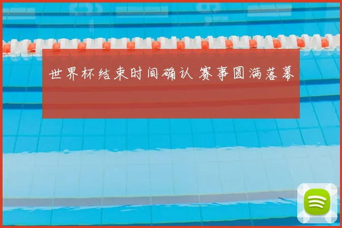世界杯结束时间确认 赛事圆满落幕
