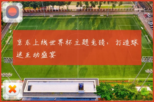 京东上线世界杯主题竞猜,打造球迷互动盛宴