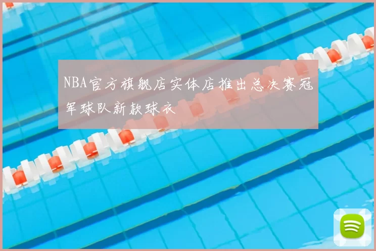 NBA官方旗舰店实体店推出总决赛冠军球队新款球衣